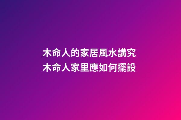 木命人的家居風水講究 木命人家里應如何擺設